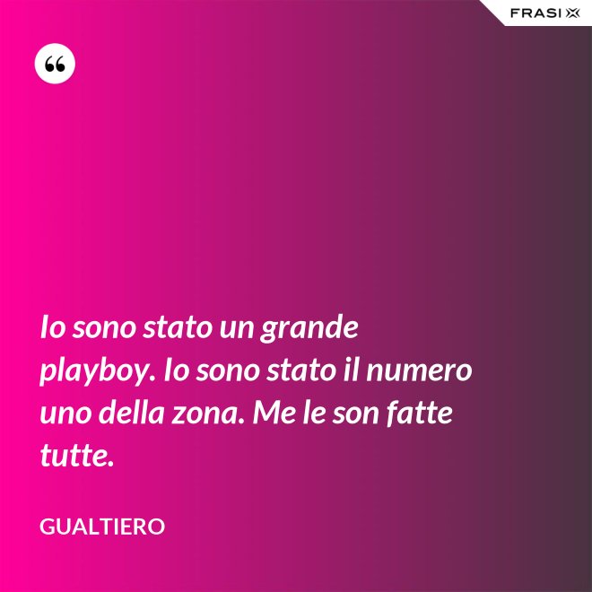 Io sono stato un grande playboy. Io sono stato il numero uno della zona. Me le son fatte tutte. - Gualtiero