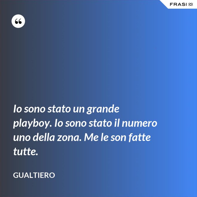 Io sono stato un grande playboy. Io sono stato il numero uno della zona. Me le son fatte tutte. - Gualtiero