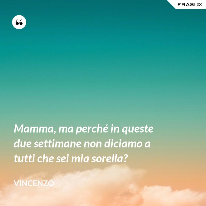 Mamma, ma perché in queste due settimane non diciamo a tutti che sei mia sorella? - Vincenzo