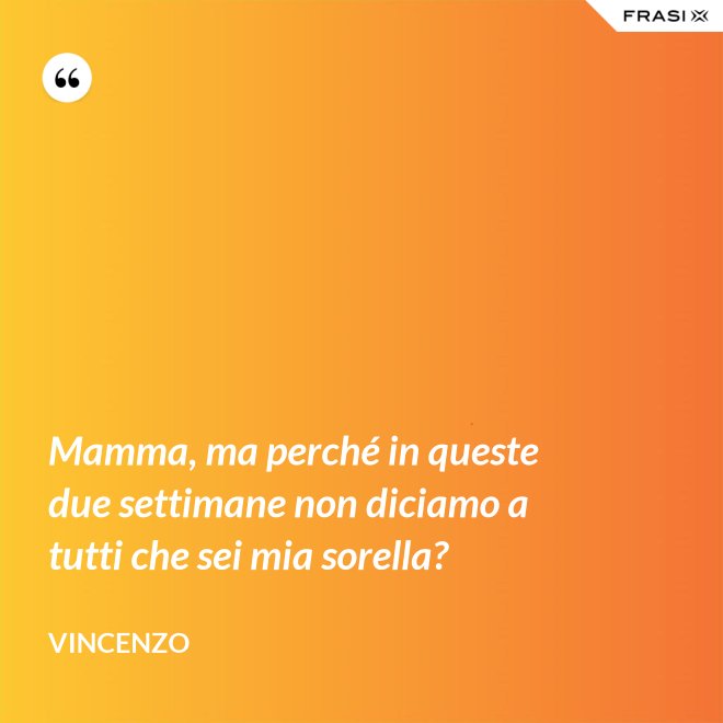 Mamma, ma perché in queste due settimane non diciamo a tutti che sei mia sorella? - Vincenzo