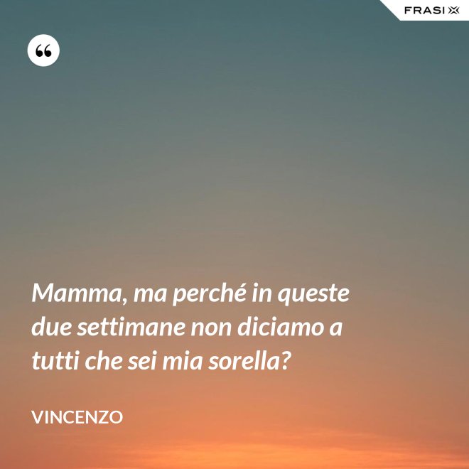 Mamma, ma perché in queste due settimane non diciamo a tutti che sei mia sorella? - Vincenzo