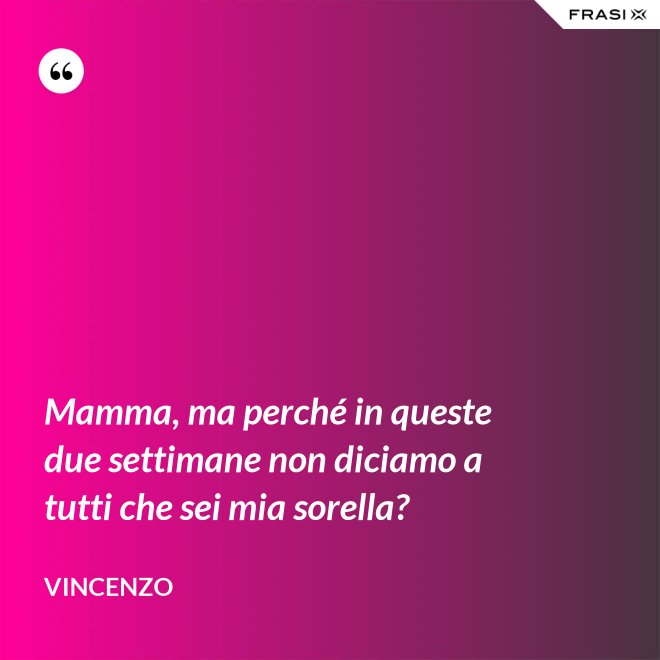 Mamma, ma perché in queste due settimane non diciamo a tutti che sei mia sorella? - Vincenzo
