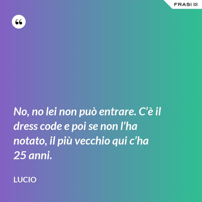 No, no lei non può entrare. C’è il dress code e poi se non l’ha notato, il più vecchio qui c’ha 25 anni. - Lucio