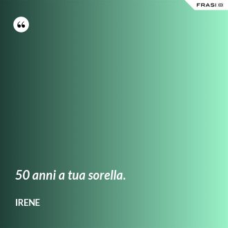 50 anni a tua sorella. - Irene