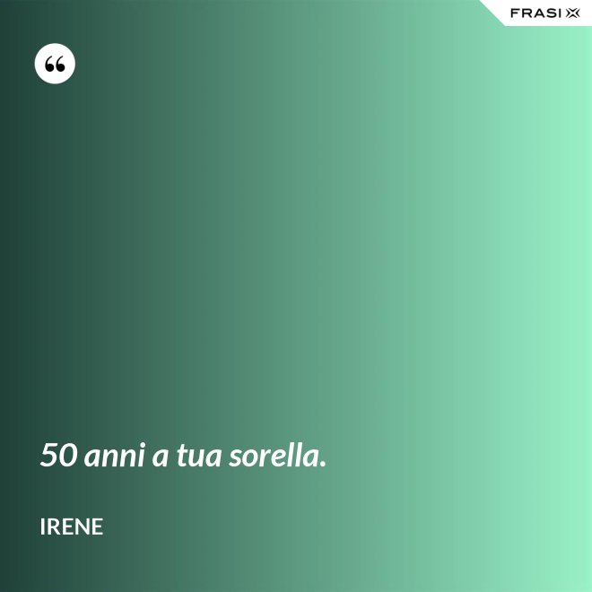 50 anni a tua sorella. - Irene