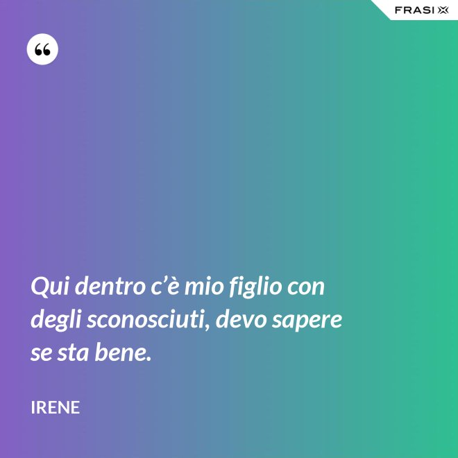 Qui dentro c’è mio figlio con degli sconosciuti, devo sapere se sta bene. - Irene