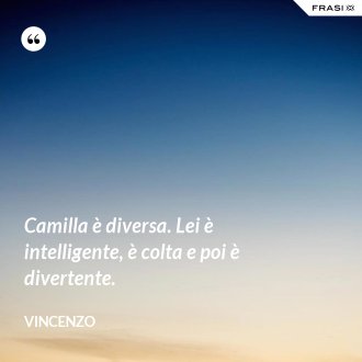Camilla è diversa. Lei è intelligente, è colta e poi è divertente. - Vincenzo