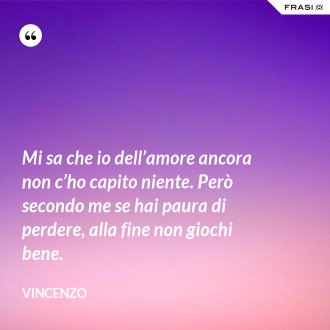 Mi sa che io dell’amore ancora non c’ho capito niente. Però secondo me se hai paura di perdere, alla fine non giochi bene. - Vincenzo