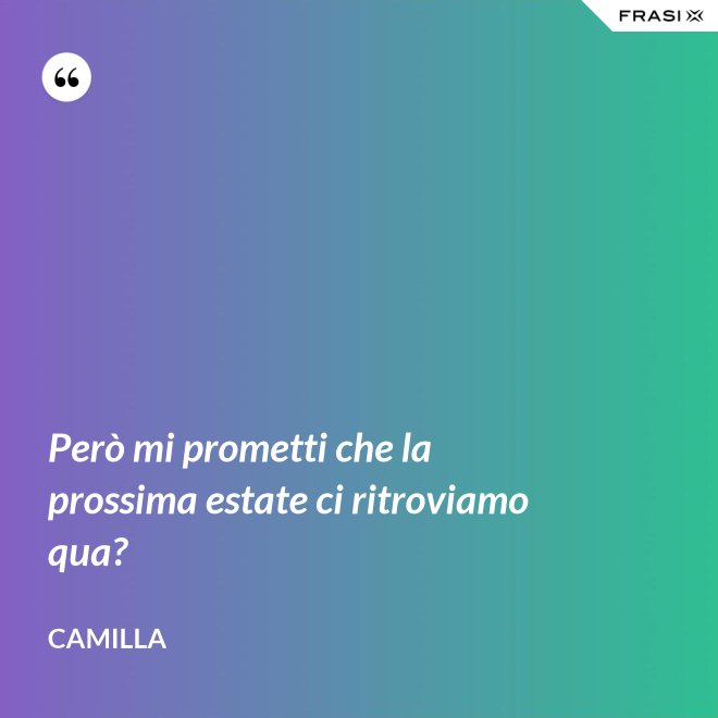 Però mi prometti che la prossima estate ci ritroviamo qua? - Camilla