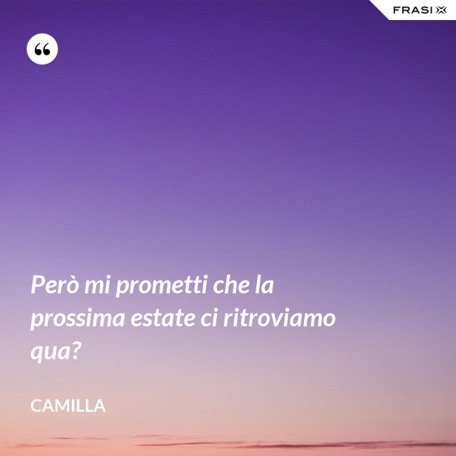 Però mi prometti che la prossima estate ci ritroviamo qua? - Camilla