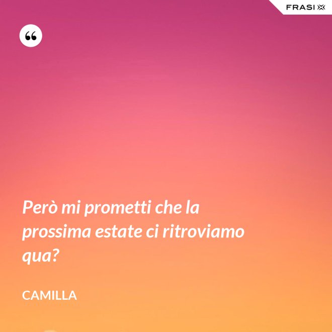 Però mi prometti che la prossima estate ci ritroviamo qua? - Camilla