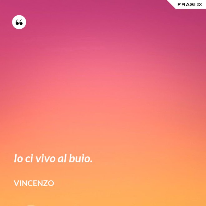 Io ci vivo al buio. - Vincenzo