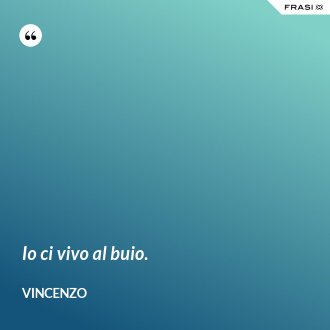 Io ci vivo al buio. - Vincenzo