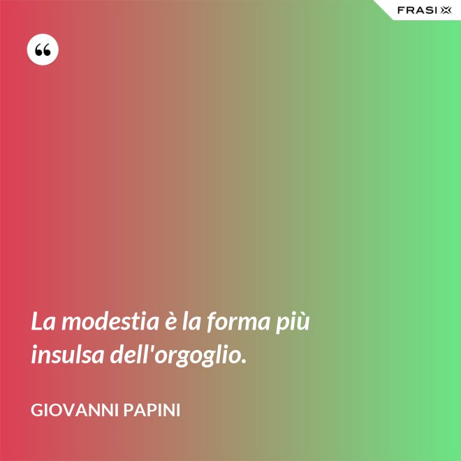 La modestia è la forma più insulsa dell'orgoglio. - Giovanni Papini