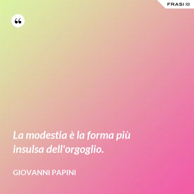 La modestia è la forma più insulsa dell'orgoglio. - Giovanni Papini