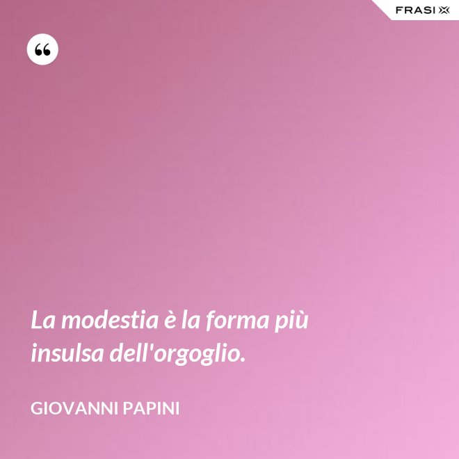 La modestia è la forma più insulsa dell'orgoglio. - Giovanni Papini