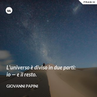 L'universo è diviso in due parti: io — e il resto. - Giovanni Papini