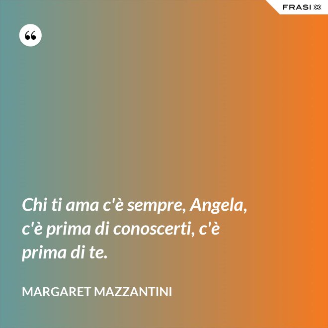 Chi ti ama c'è sempre, Angela, c'è prima di conoscerti, c'è prima di te. - Margaret Mazzantini