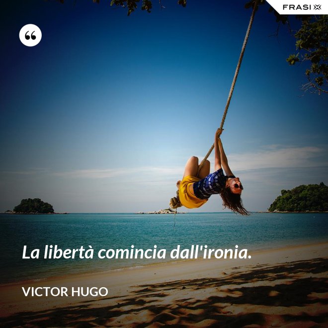 La libertà comincia dall'ironia. - Victor Hugo