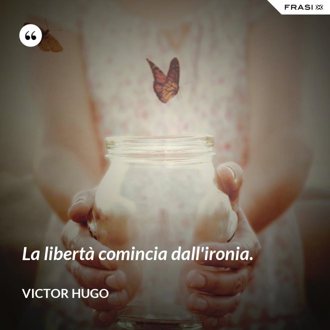 La libertà comincia dall'ironia. - Victor Hugo
