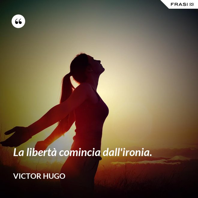 La libertà comincia dall'ironia. - Victor Hugo