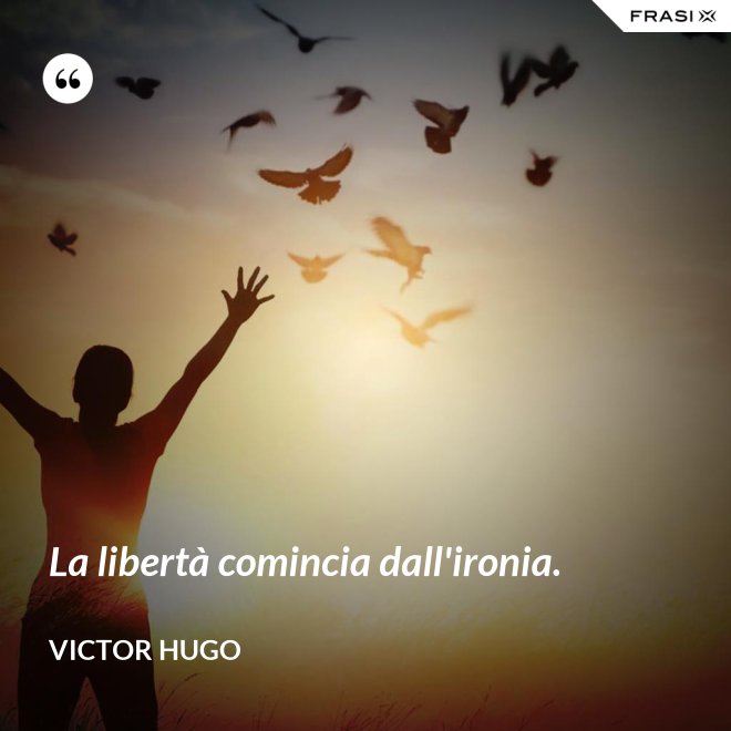 La libertà comincia dall'ironia. - Victor Hugo