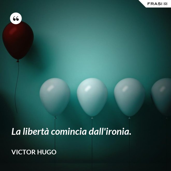 La libertà comincia dall'ironia. - Victor Hugo