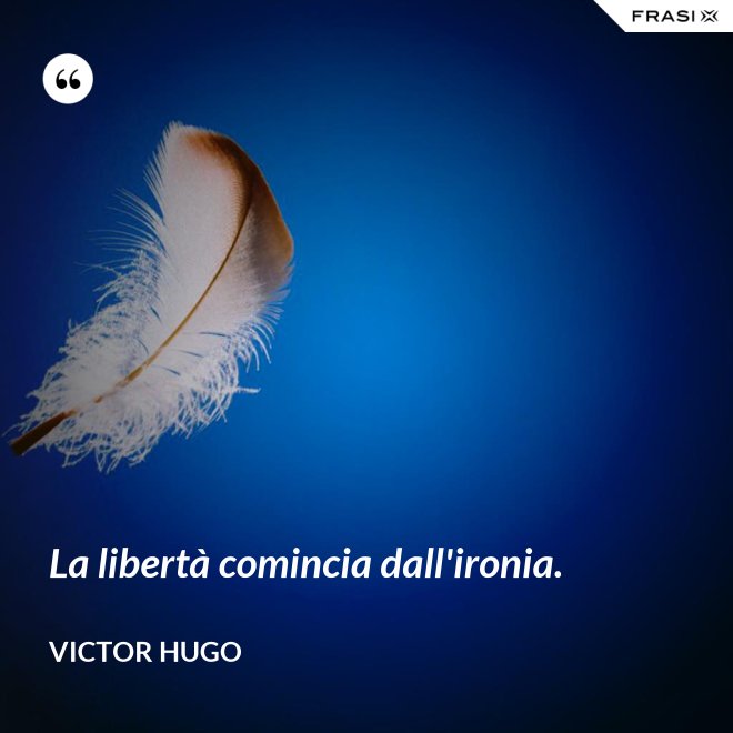 La libertà comincia dall'ironia. - Victor Hugo