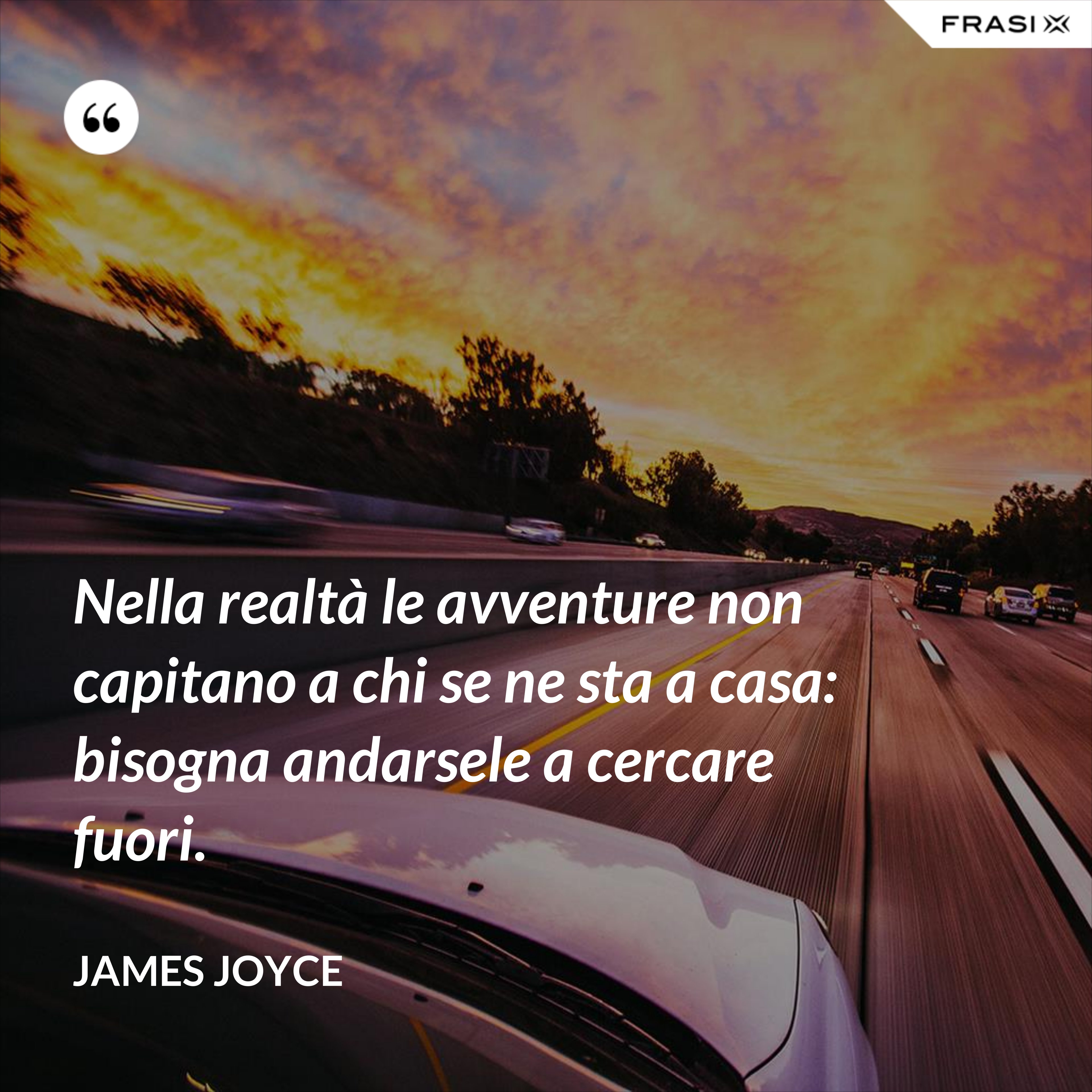 Nella realtà le avventure non capitano a chi se ne sta a casa: bisogna andarsele a cercare fuori. - James Joyce