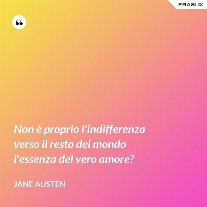 Non è proprio l'indifferenza verso il resto del mondo l'essenza del vero amore? - Jane Austen