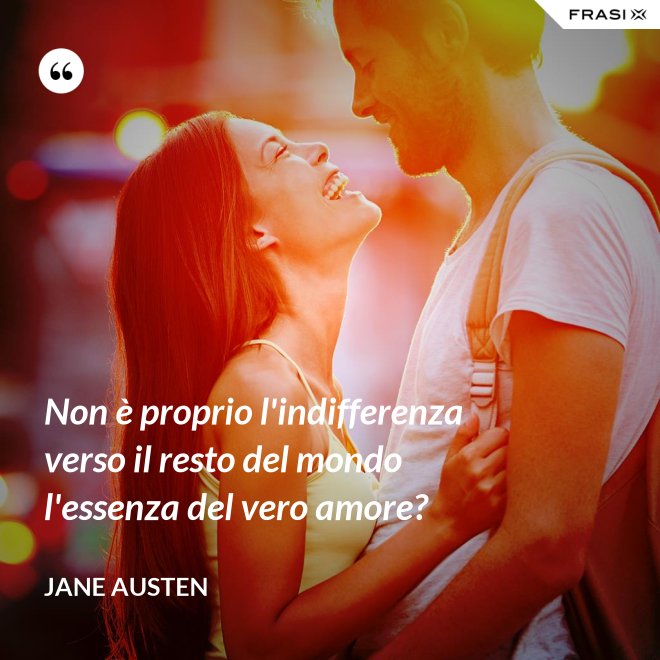 Non è proprio l'indifferenza verso il resto del mondo l'essenza del vero amore? - Jane Austen