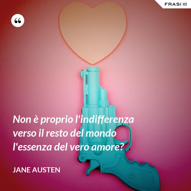 Non è proprio l'indifferenza verso il resto del mondo l'essenza del vero amore? - Jane Austen