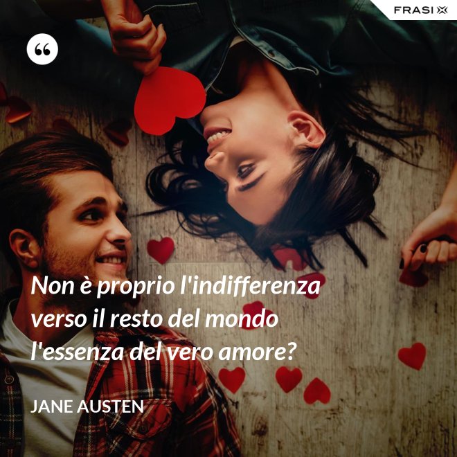 Non è proprio l'indifferenza verso il resto del mondo l'essenza del vero amore? - Jane Austen