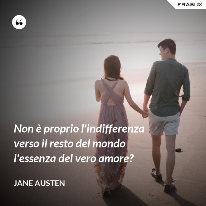 Non è proprio l'indifferenza verso il resto del mondo l'essenza del vero amore? - Jane Austen