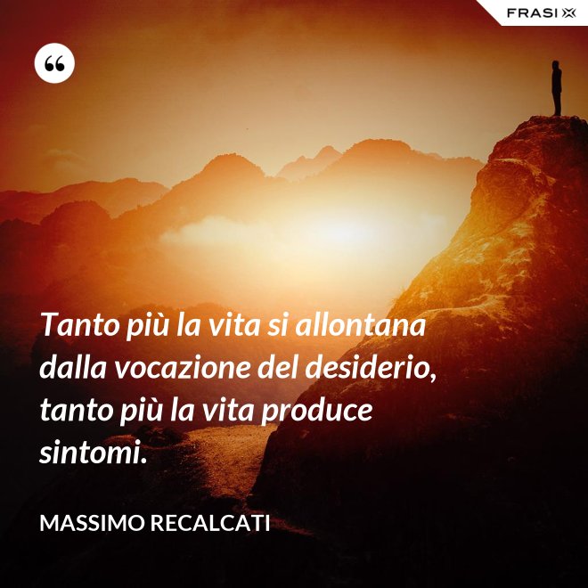 Tanto più la vita si allontana dalla vocazione del desiderio, tanto più la vita produce sintomi. - Massimo Recalcati