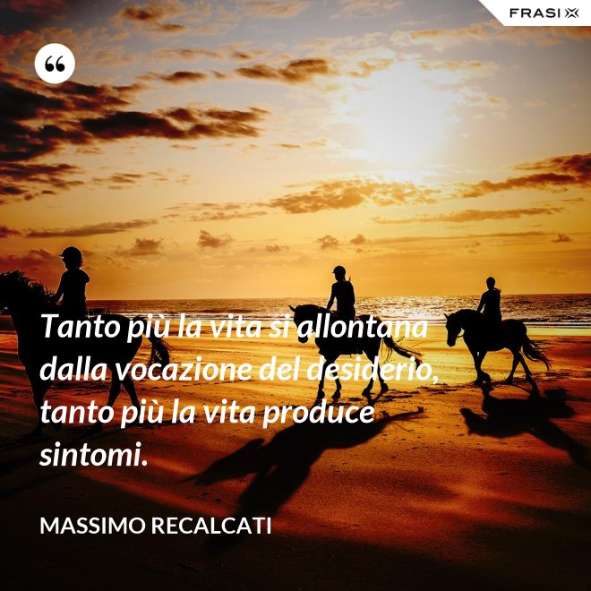 Tanto più la vita si allontana dalla vocazione del desiderio, tanto più la vita produce sintomi. - Massimo Recalcati