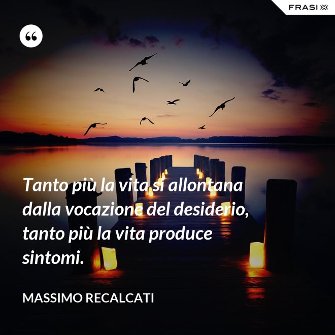 Tanto più la vita si allontana dalla vocazione del desiderio, tanto più la vita produce sintomi. - Massimo Recalcati