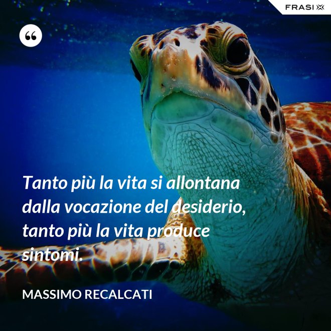 Tanto più la vita si allontana dalla vocazione del desiderio, tanto più la vita produce sintomi. - Massimo Recalcati