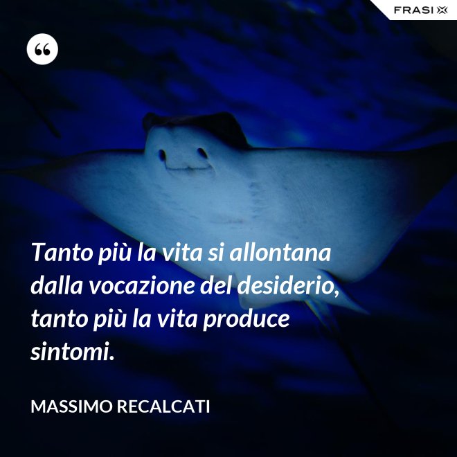 Tanto più la vita si allontana dalla vocazione del desiderio, tanto più la vita produce sintomi. - Massimo Recalcati