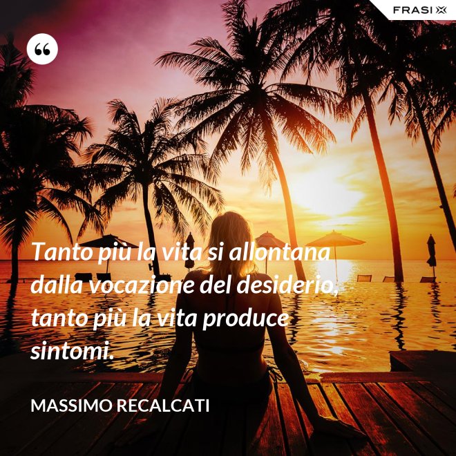 Tanto più la vita si allontana dalla vocazione del desiderio, tanto più la vita produce sintomi. - Massimo Recalcati