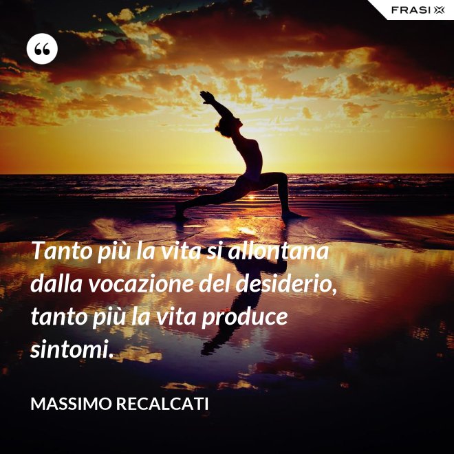 Tanto più la vita si allontana dalla vocazione del desiderio, tanto più la vita produce sintomi. - Massimo Recalcati