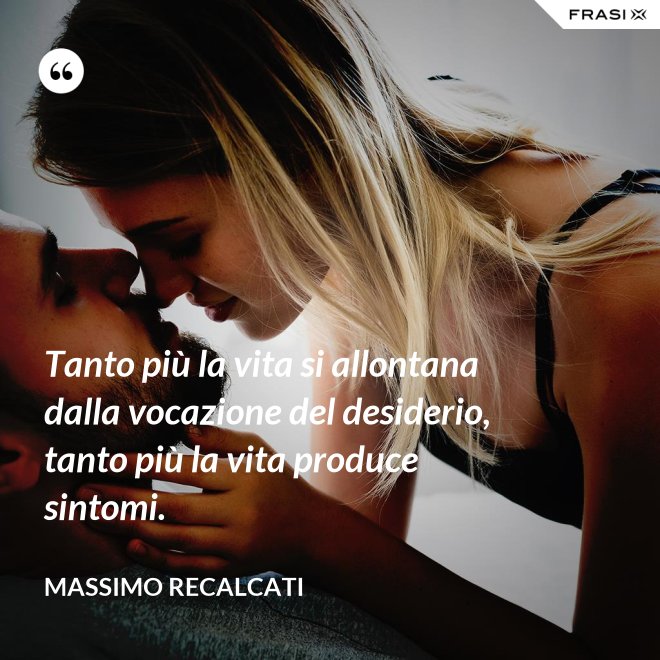 Tanto più la vita si allontana dalla vocazione del desiderio, tanto più la vita produce sintomi. - Massimo Recalcati