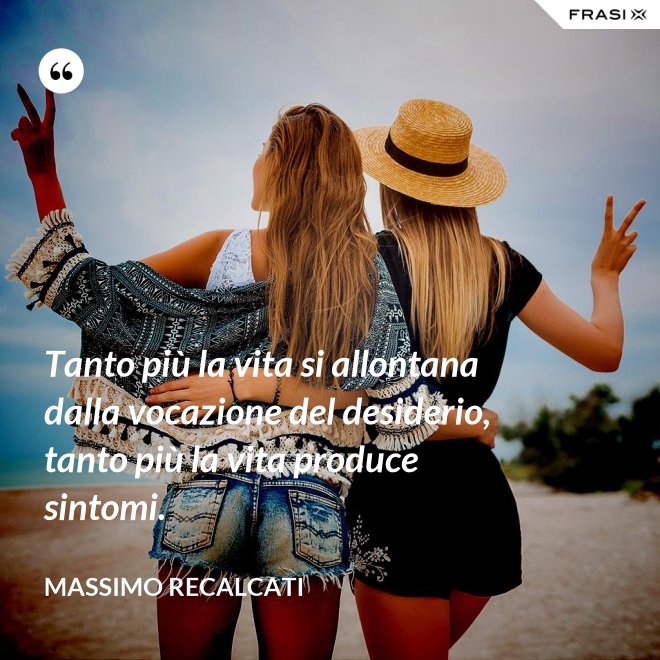 Tanto più la vita si allontana dalla vocazione del desiderio, tanto più la vita produce sintomi. - Massimo Recalcati