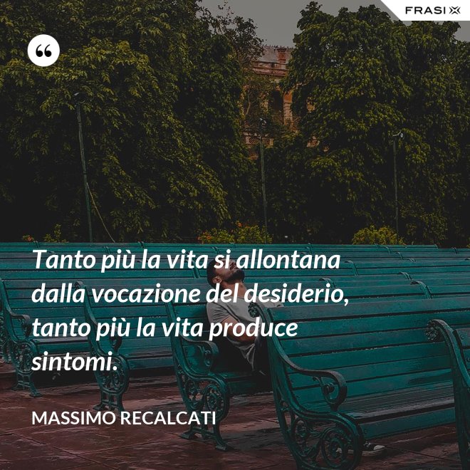 Tanto più la vita si allontana dalla vocazione del desiderio, tanto più la vita produce sintomi. - Massimo Recalcati
