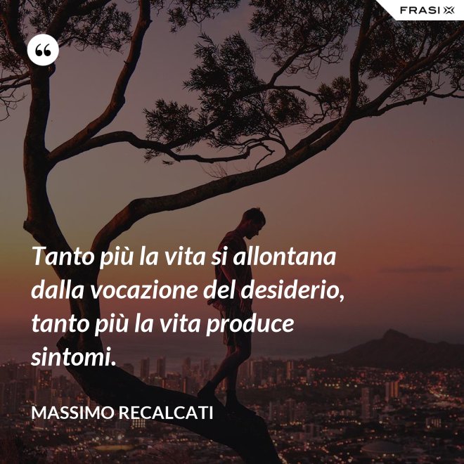 Tanto più la vita si allontana dalla vocazione del desiderio, tanto più la vita produce sintomi. - Massimo Recalcati
