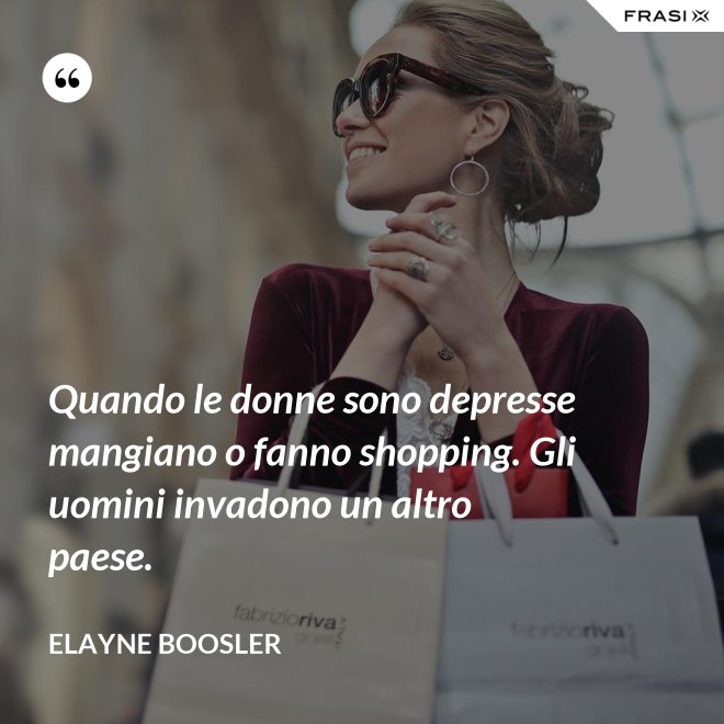 Quando le donne sono depresse mangiano o fanno shopping. Gli uomini invadono un altro paese. - Elayne Boosler