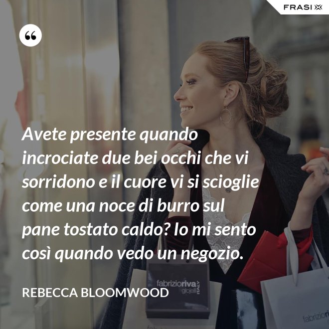 Avete presente quando incrociate due bei occhi che vi sorridono e il cuore vi si scioglie come una noce di burro sul pane tostato caldo? Io mi sento così quando vedo un negozio. - Rebecca Bloomwood