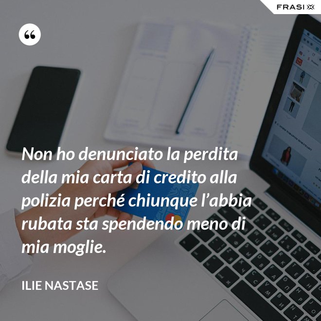 Non ho denunciato la perdita della mia carta di credito alla polizia perché chiunque l’abbia rubata sta spendendo meno di mia moglie. - Ilie Nastase
