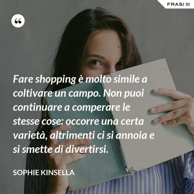 Fare shopping è molto simile a coltivare un campo. Non puoi continuare a comperare le stesse cose: occorre una certa varietà, altrimenti ci si annoia e si smette di divertirsi. - Sophie Kinsella