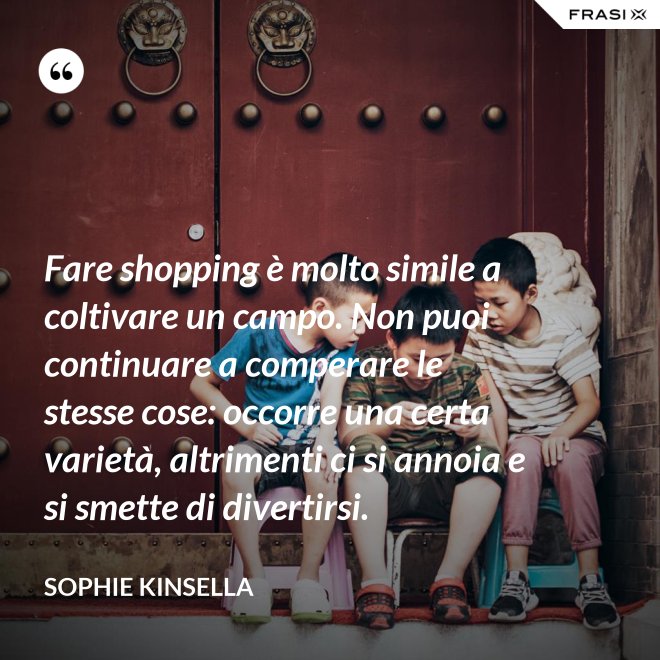 Fare shopping è molto simile a coltivare un campo. Non puoi continuare a comperare le stesse cose: occorre una certa varietà, altrimenti ci si annoia e si smette di divertirsi. - Sophie Kinsella
